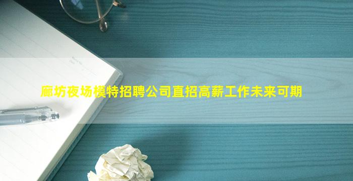 廊坊夜场模特招聘公司直招高薪工作未来可期